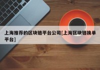 上海推荐的区块链平台公司[上海区块链换单平台]